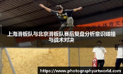 上海滑板队与北京滑板队赛后复盘分析意识碰撞与战术对决